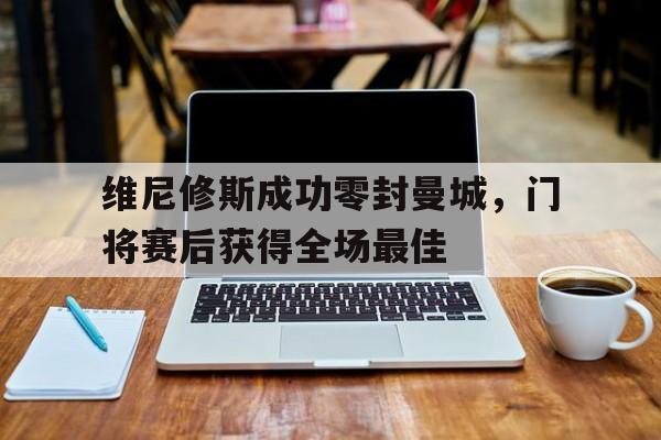 包含维尼修斯成功零封曼城，门将赛后获得全场最佳的词条